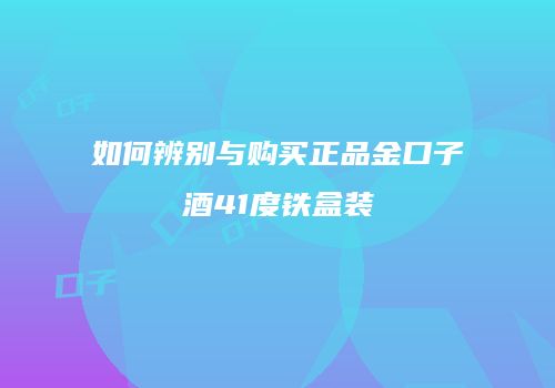 如何辨别与购买正品金口子酒41度铁盒装