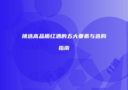 挑选高品质红酒的五大要素与选购指南