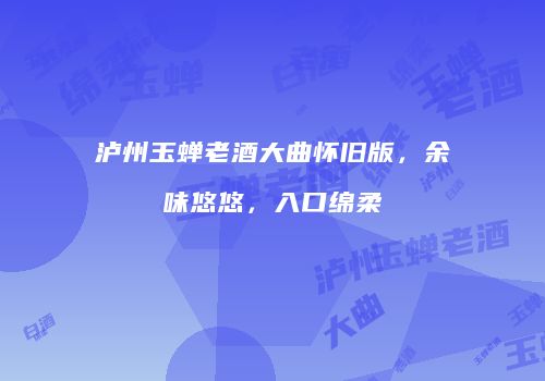 泸州玉蝉老酒大曲怀旧版，余味悠悠，入口绵柔