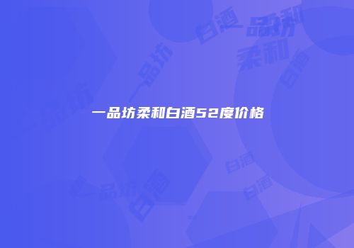 一品坊柔和白酒52度价格