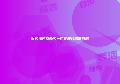 你知道如何购买一瓶优质的酱香酒吗