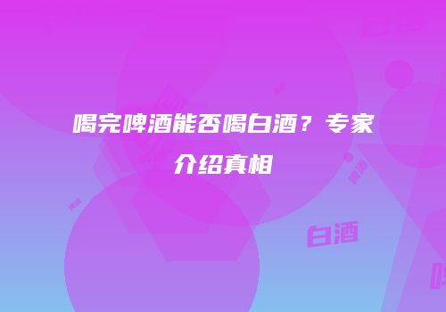 喝完啤酒能否喝白酒？专家介绍真相