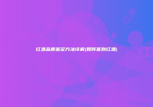 红酒品质鉴定方法详解(如何鉴别红酒)
