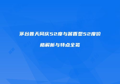 茅台普天同庆52度与酱香型52度价格解析与特点全览