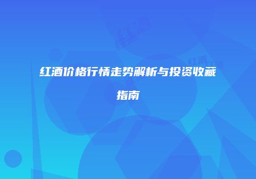 红酒价格行情走势解析与投资收藏指南