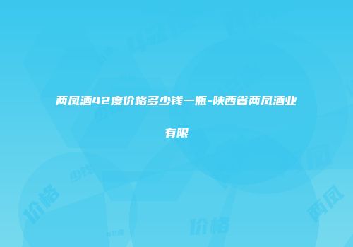 两凤酒42度价格多少钱一瓶-陕西省两凤酒业有限