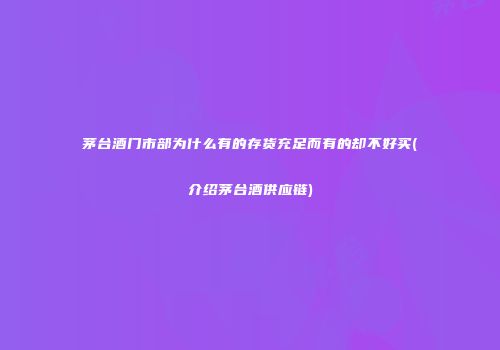 茅台酒门市部为什么有的存货充足而有的却不好买(介绍茅台酒供应链)