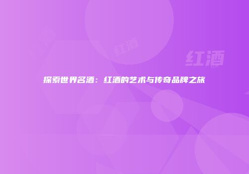 探索世界名酒：红酒的艺术与传奇品牌之旅