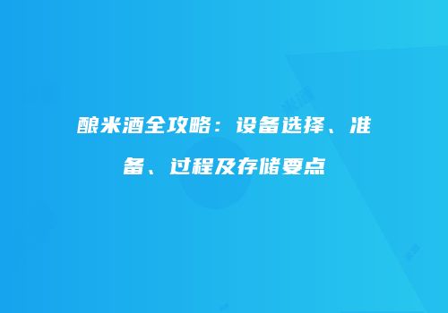 酿米酒全攻略：设备选择、准备、过程及存储要点