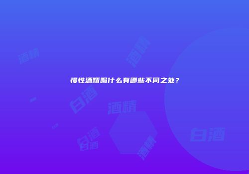 慢性酒精喝什么有哪些不同之处？