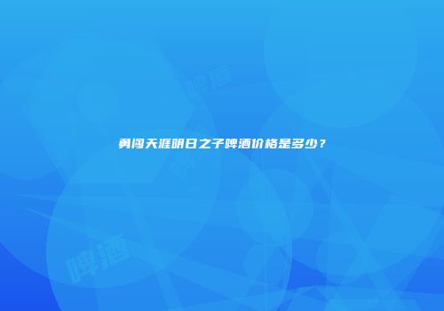 勇闯天涯明日之子啤酒价格是多少？