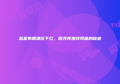 品鉴弗朗酒庄干红，探寻其独特风味的秘密