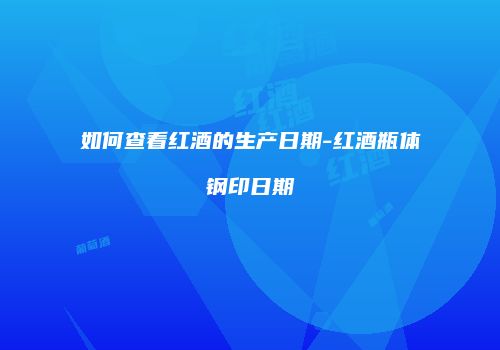 如何查看红酒的生产日期-红酒瓶体钢印日期
