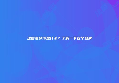 法国洛绎诗是什么？了解一下这个品牌