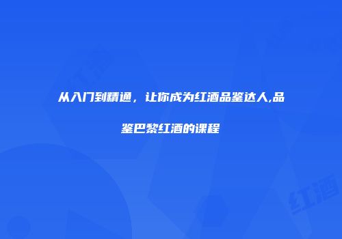 从入门到精通，让你成为红酒品鉴达人,品鉴巴黎红酒的课程