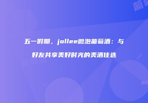 五一假期，jollee微泡葡萄酒：与好友共享美好时光的美酒佳选