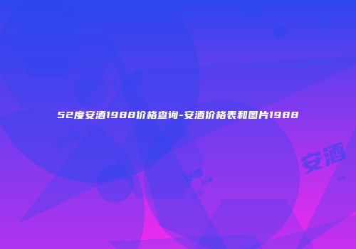 52度安酒1988价格查询-安酒价格表和图片1988