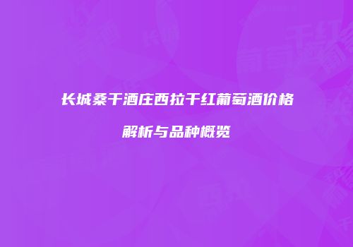 长城桑干酒庄西拉干红葡萄酒价格解析与品种概览