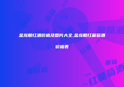 金龙船红酒价格及图片大全,金龙船红葡萄酒价格表
