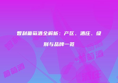 智利葡萄酒全解析：产区、酒庄、级别与品牌一览
