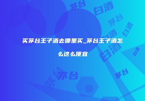 买茅台王子酒去哪里买_茅台王子酒怎么这么便宜