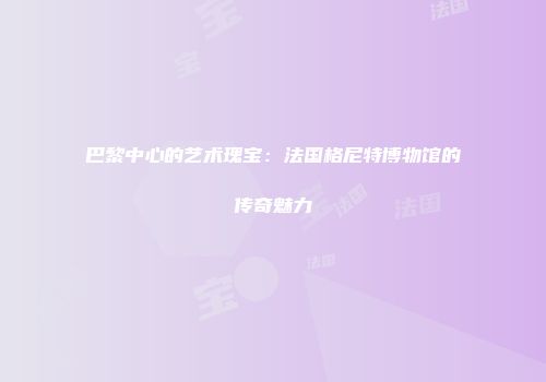 巴黎中心的艺术瑰宝：法国格尼特博物馆的传奇魅力