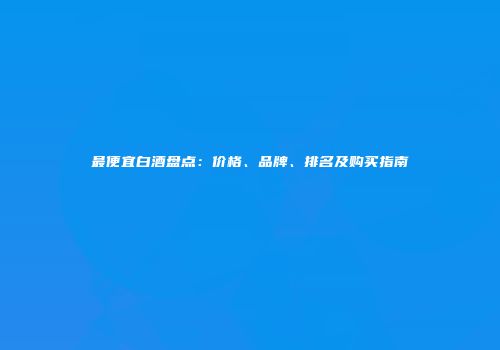 最便宜白酒盘点：价格、品牌、排名及购买指南