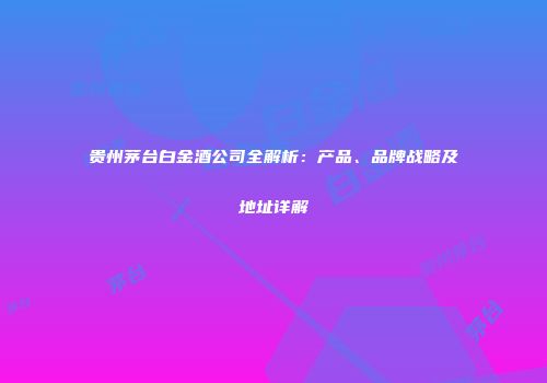贵州茅台白金酒公司全解析：产品、品牌战略及地址详解