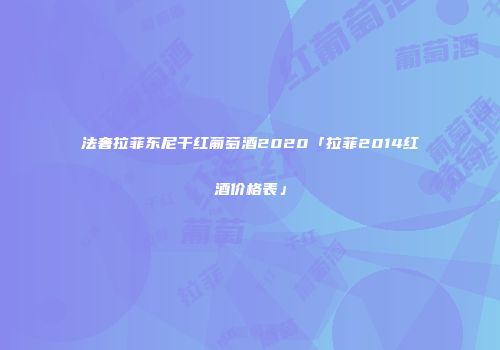 法奢拉菲东尼干红葡萄酒2020「拉菲2014红酒价格表」