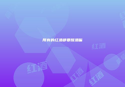 所有的红酒都要醒酒嘛
