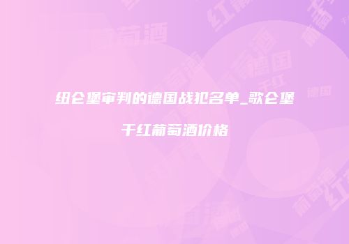 纽仑堡审判的德国战犯名单_歌仑堡干红葡萄酒价格