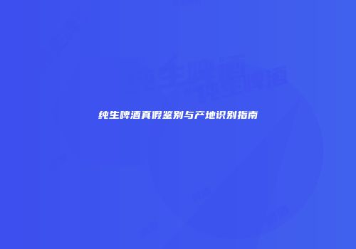 纯生啤酒真假鉴别与产地识别指南