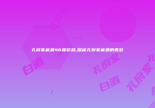 孔府家藏酒46度价格,探秘孔府家藏酒的售价