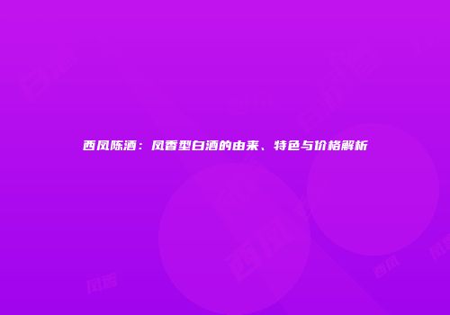 西凤陈酒：凤香型白酒的由来、特色与价格解析