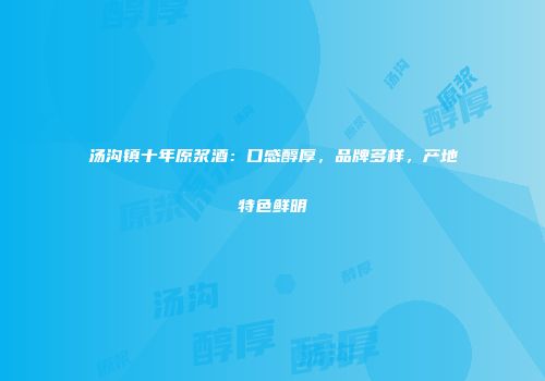 汤沟镇十年原浆酒：口感醇厚，品牌多样，产地特色鲜明