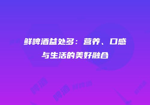 鲜啤酒益处多：营养、口感与生活的美好融合