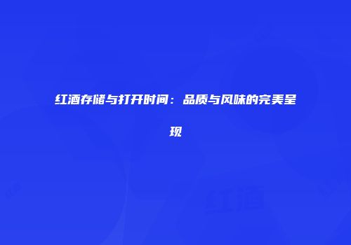 红酒存储与打开时间：品质与风味的完美呈现