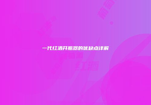 一代红酒开瓶器的优缺点详解