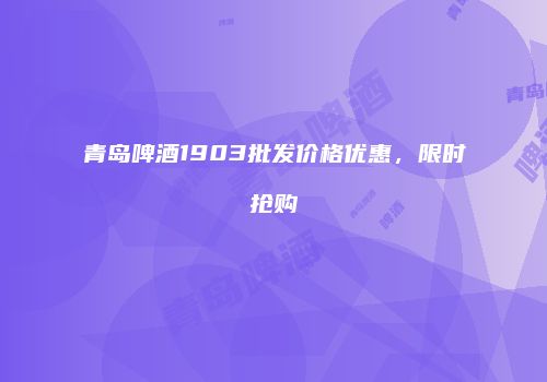 青岛啤酒1903批发价格优惠，限时抢购