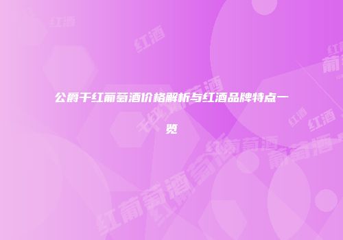 公爵干红葡萄酒价格解析与红酒品牌特点一览