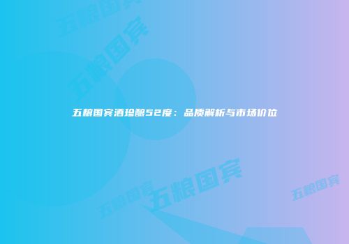 五粮国宾酒珍酿52度：品质解析与市场价位
