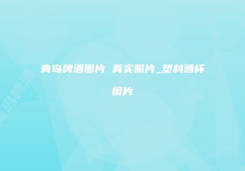 青岛啤酒图片 真实照片_塑料酒杯图片