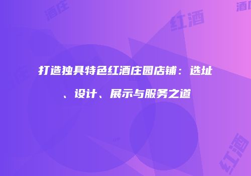打造独具特色红酒庄园店铺：选址、设计、展示与服务之道