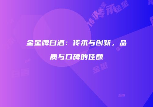 金星牌白酒：传承与创新，品质与口碑的佳酿