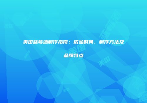 美国蓝莓酒制作指南：成熟时间、制作方法及品牌特点