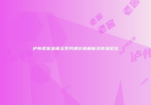泸州老窖金镶玉系列酒价格解析及市场定位
