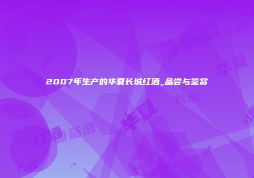 2007年生产的华夏长城红酒_品尝与鉴赏