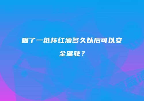 喝了一纸杯红酒多久以后可以安全驾驶？