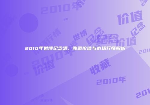 2010年世博纪念酒：收藏价值与市场行情解析
