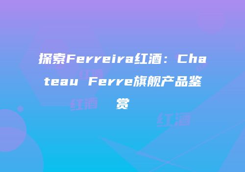探索Ferreira红酒：Chateau Ferre旗舰产品鉴赏